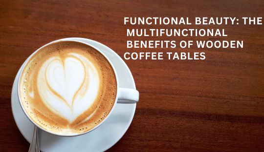 Functional Beauty: The Multifunctional Benefits of Wooden Coffee Tables