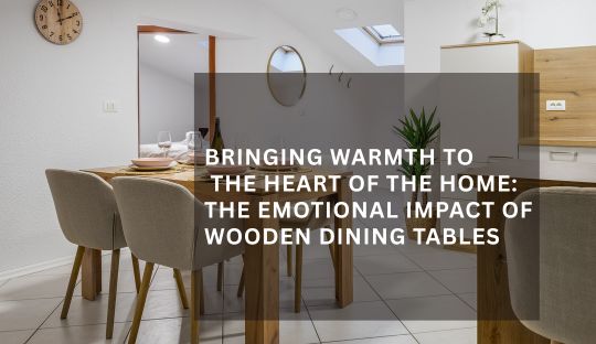Bringing Warmth to the Heart of the Home: The Emotional Impact of Wooden Dining Tables