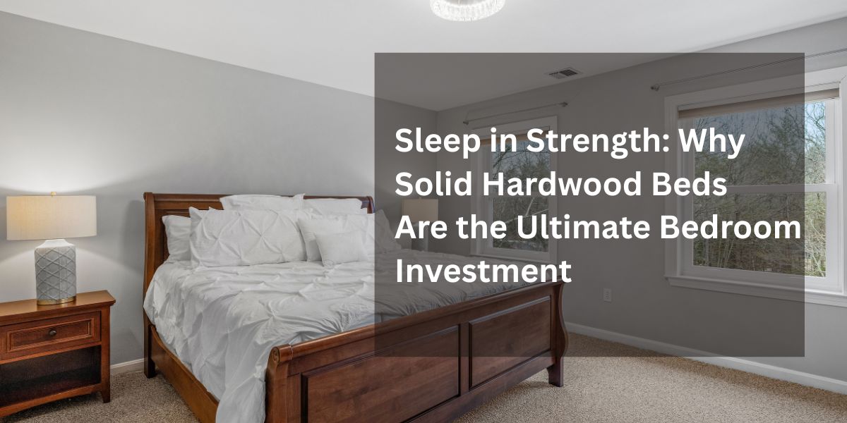 Sleep in Strength: Why Solid Hardwood Beds Are the Ultimate Bedroom Investment