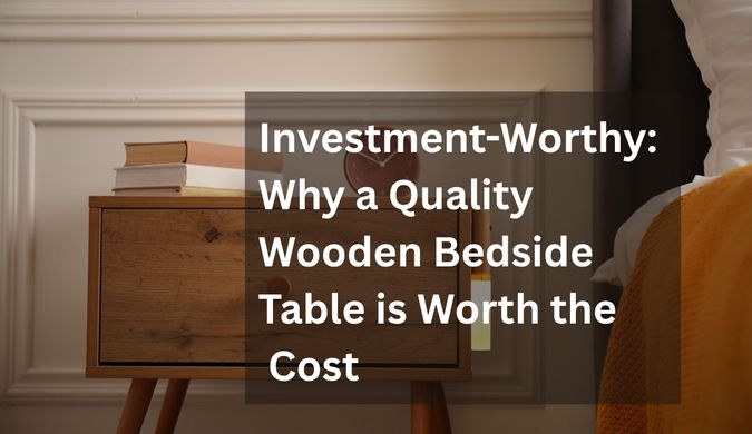 Investment-Worthy: Why a Quality Wooden Bedside Table is Worth the Cost