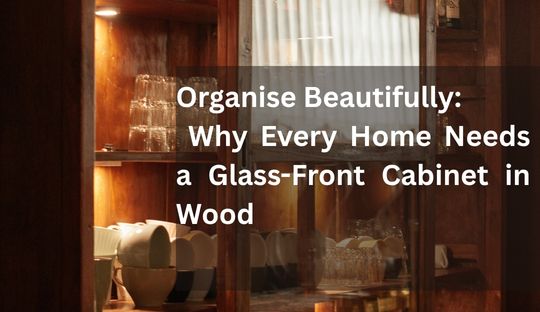 Organise Beautifully: Why Every Home Needs a Glass-Front Cabinet in Wood