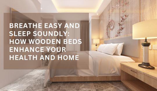 Breathe Easy and Sleep Soundly: How Wooden Beds Enhance Your Health and Home