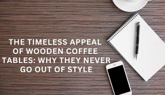 The Timeless Appeal of Wooden Coffee Tables: Why They Never Go Out of Style