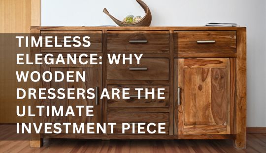 Timeless Elegance: Why Wooden Dressers Are the Ultimate Investment Piece