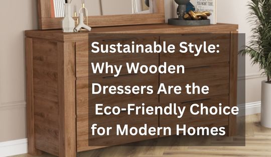 Sustainable Style: Why Wooden Dressers Are the Eco-Friendly Choice for Modern Homes