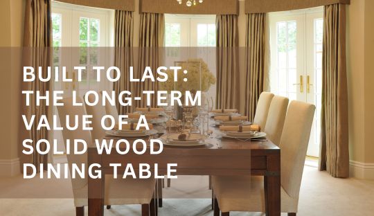 Built to Last: The Long-Term Value of a Solid Wood Dining Table