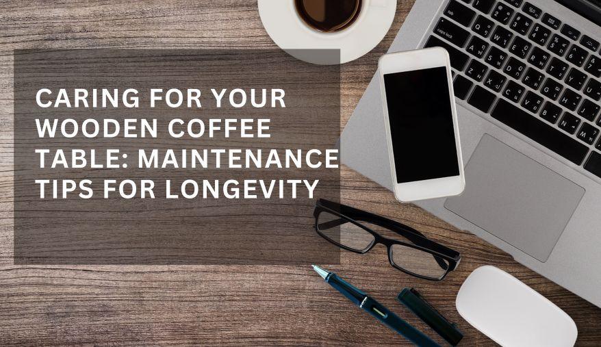 Caring for Your Wooden Coffee Table: Maintenance Tips for Longevity