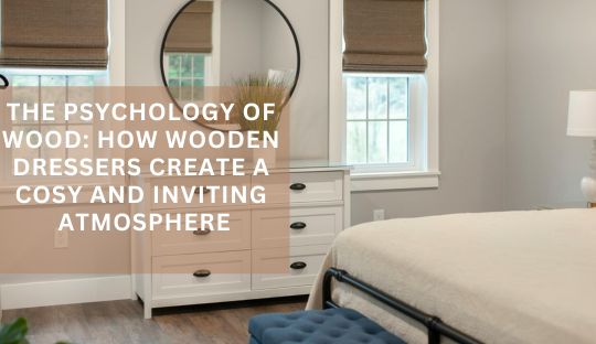 The Psychology of Wood: How Wooden Dressers Create a Cosy and Inviting Atmosphere