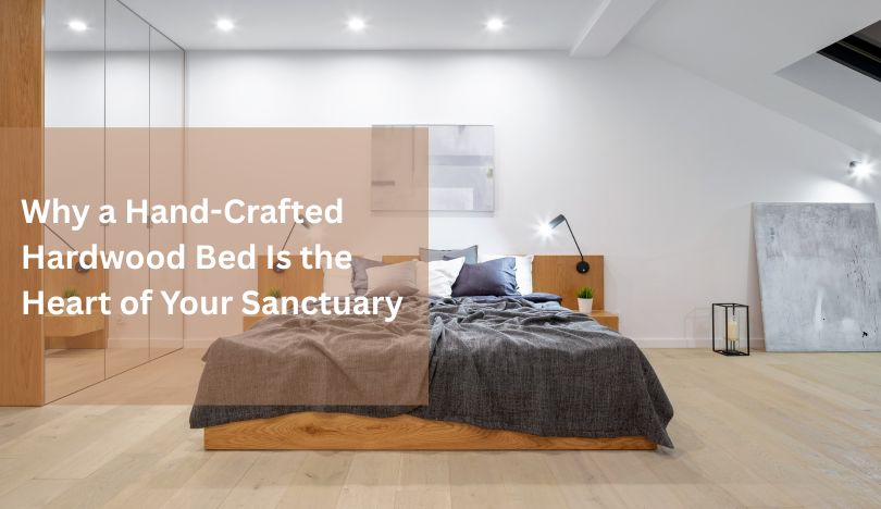 Why a Hand-Crafted Hardwood Bed Is the Heart of Your Sanctuary