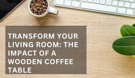 Transform Your Living Room: The Impact of a Wooden Coffee Table