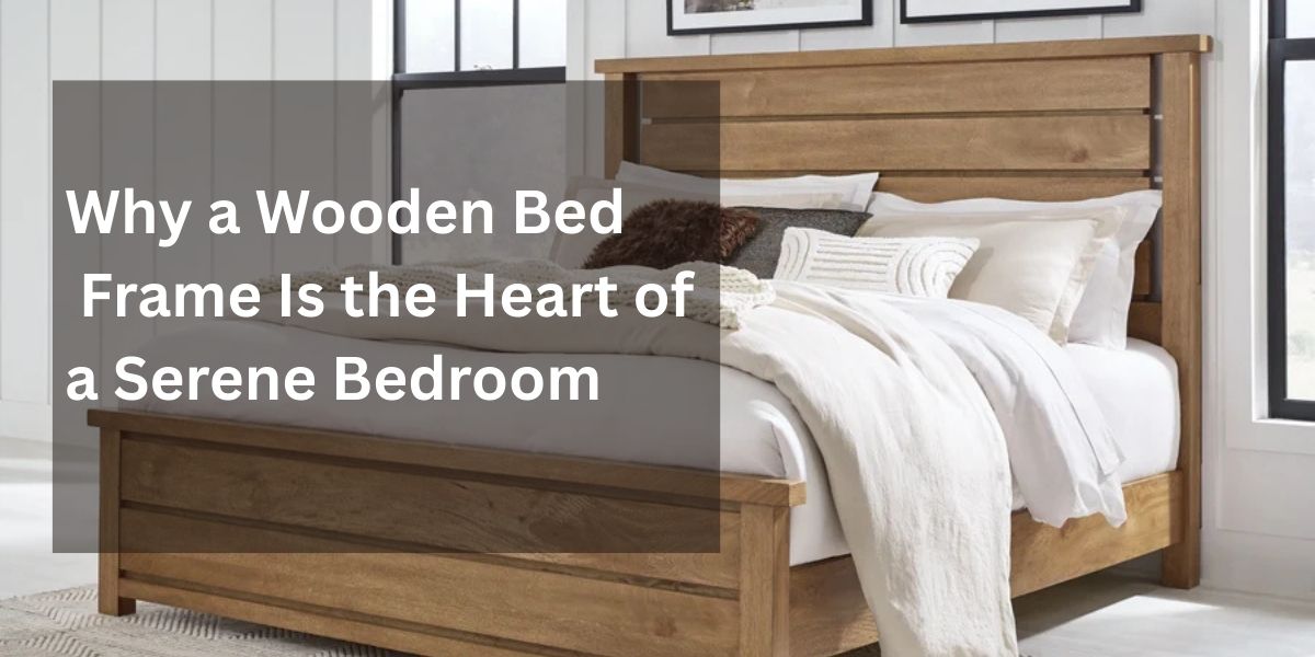 Why a Wooden Bed Frame Is the Heart of a Serene Bedroom