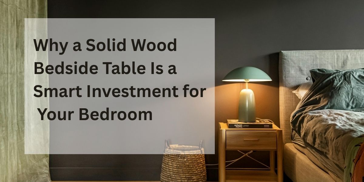 Why a Solid Wood Bedside Table Is a Smart Investment for Your Bedroom