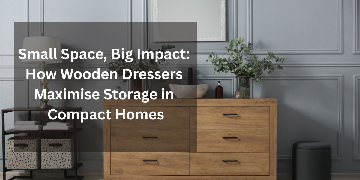 Small Space, Big Impact: How Wooden Dressers Maximise Storage in Compact Homes