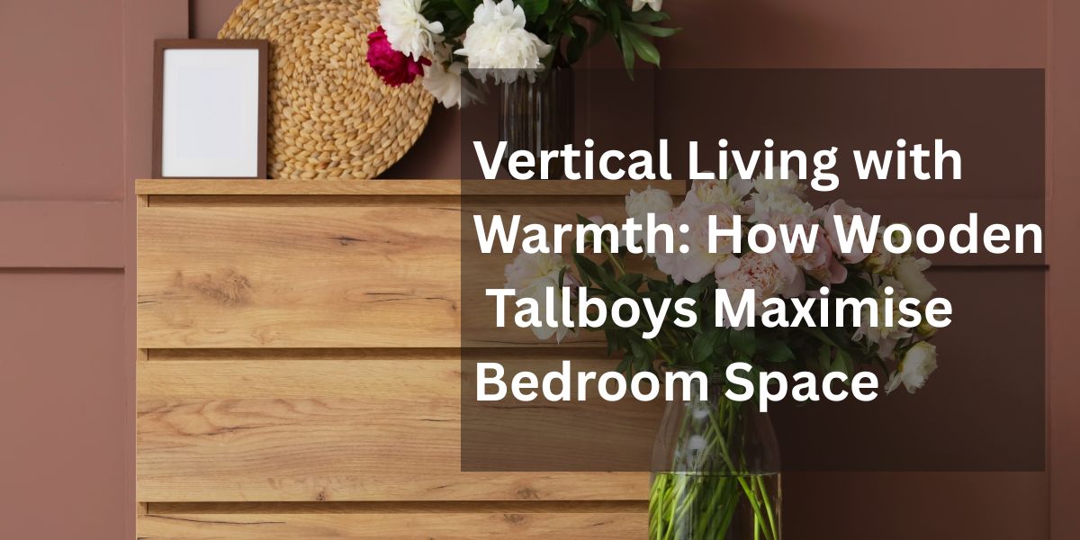 Vertical Living with Warmth: How Wooden Tallboys Maximise Bedroom Space