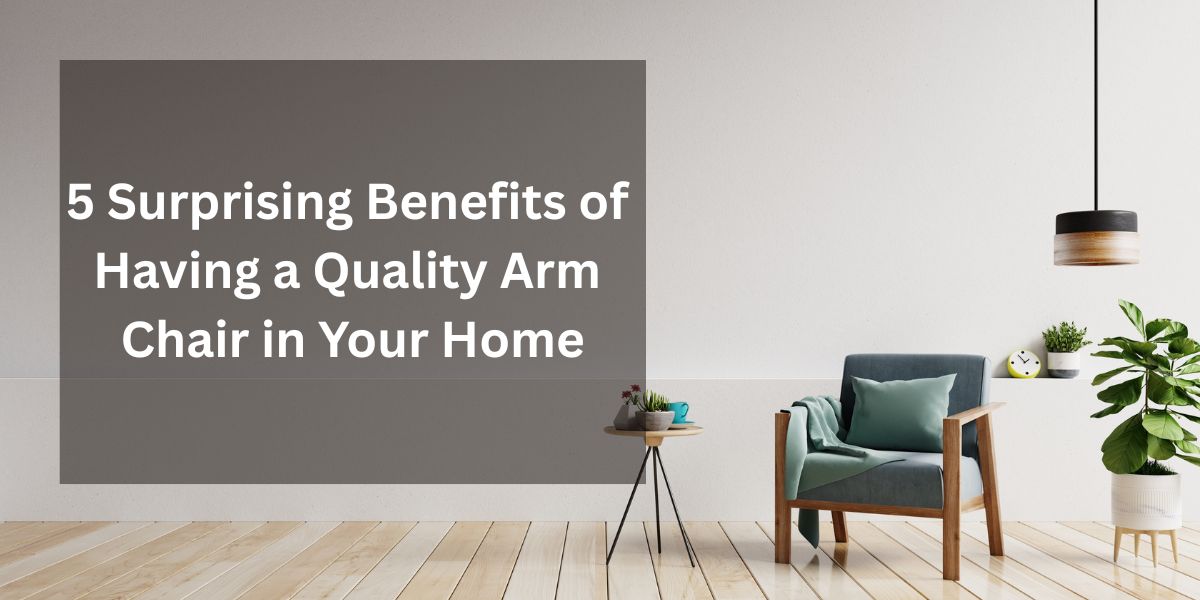 5 Surprising Benefits of Having a Quality Arm Chair in Your Home