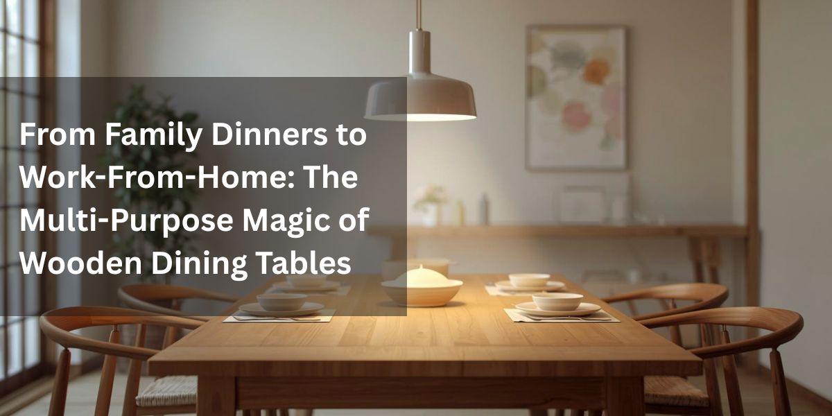 From Family Dinners to Work-From-Home: The Multi-Purpose Magic of Wooden Dining Tables