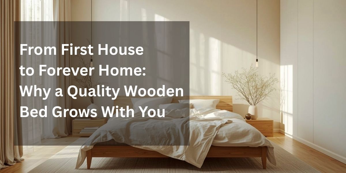 From First House to Forever Home: Why a Quality Wooden Bed Grows With You