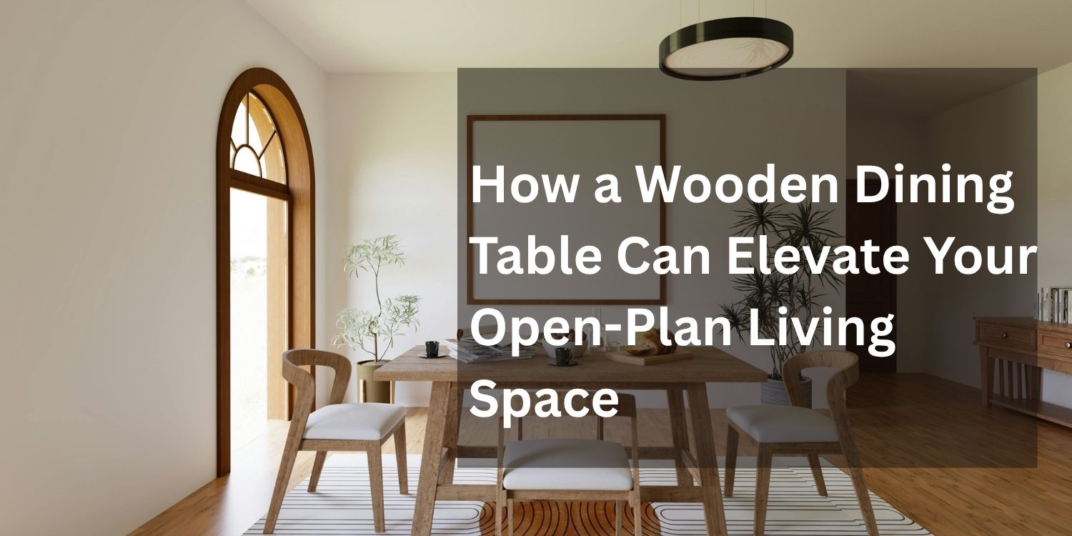 How a Wooden Dining Table Can Elevate Your Open-Plan Living Space