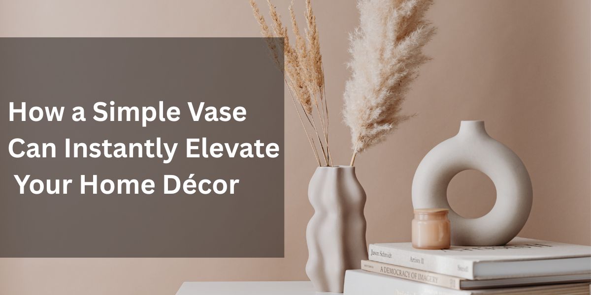 How a Simple Vase Can Instantly Elevate Your Home Décor