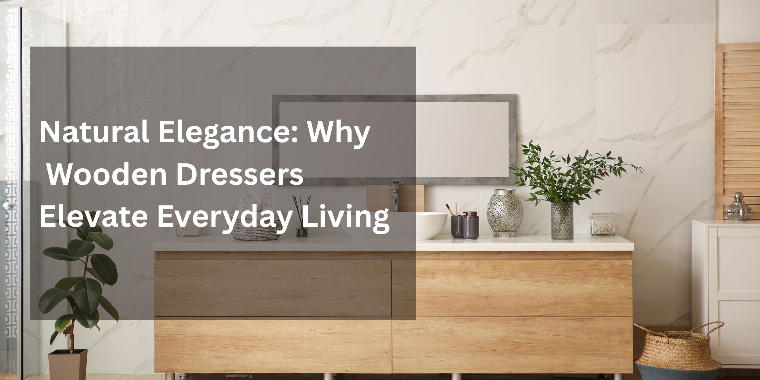 Natural Elegance: Why Wooden Dressers Elevate Everyday Living