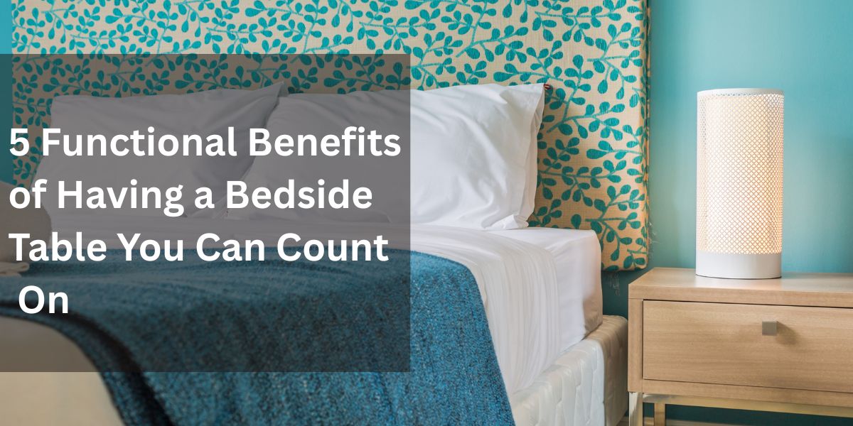 5 Functional Benefits of Having a Bedside Table You Can Count On