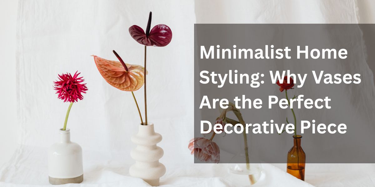 Minimalist Home Styling: Why Vases Are the Perfect Decorative Piece