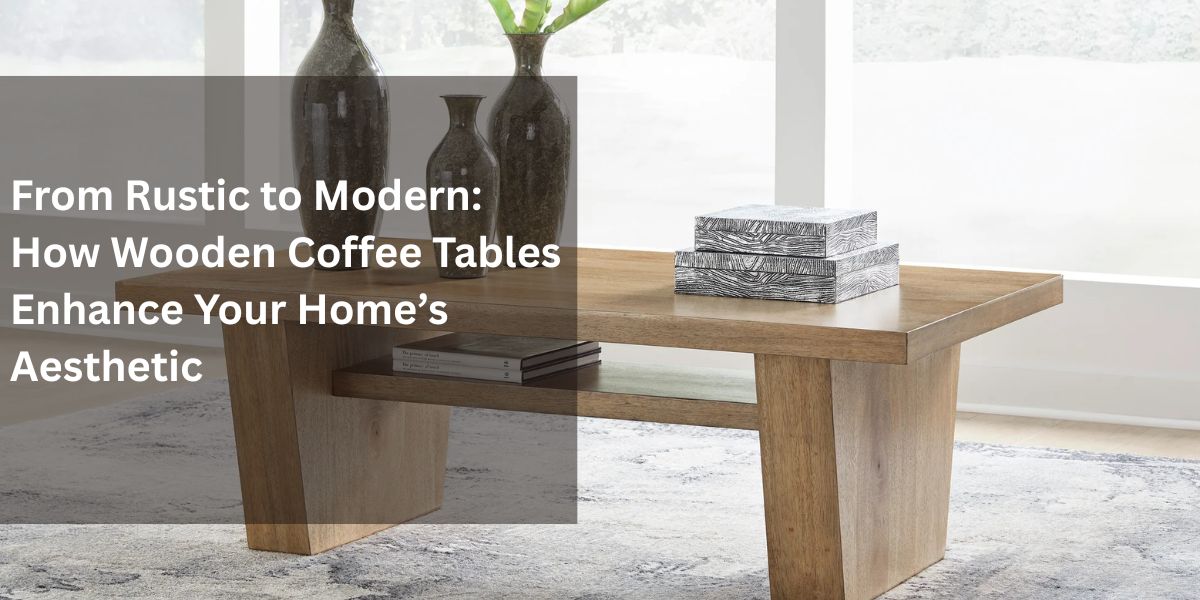 From Rustic to Modern: How Wooden Coffee Tables Enhance Your Home’s Aesthetic