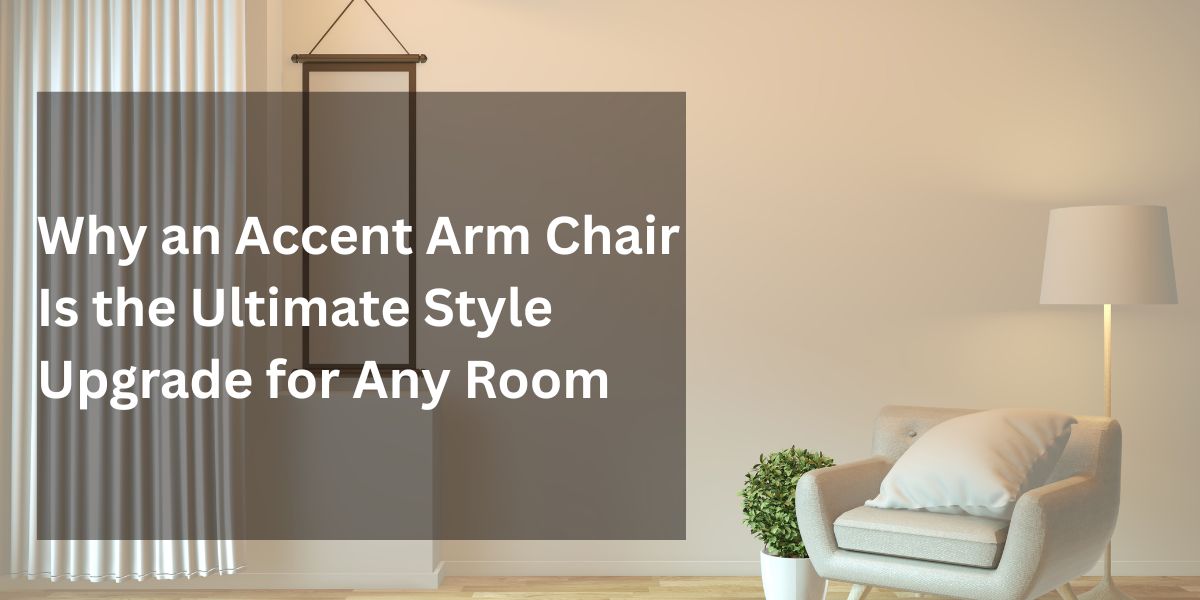 Why an Accent Arm Chair Is the Ultimate Style Upgrade for Any Room