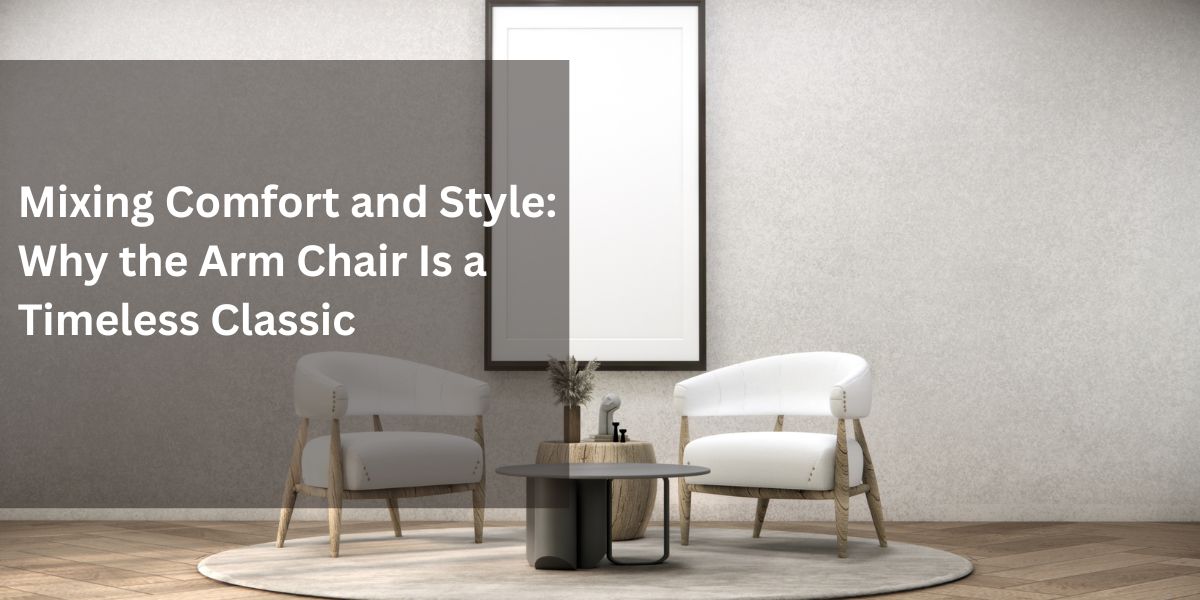 Mixing Comfort and Style: Why the Arm Chair Is a Timeless Classic