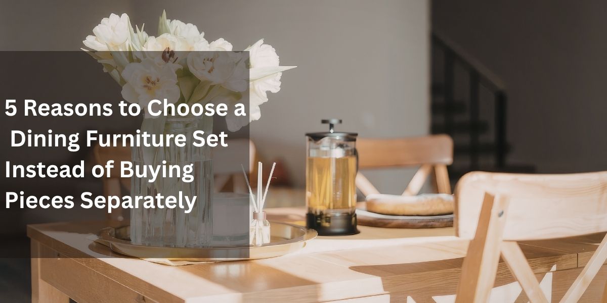 5 Reasons to Choose a Dining Furniture Set Instead of Buying Pieces Separately
