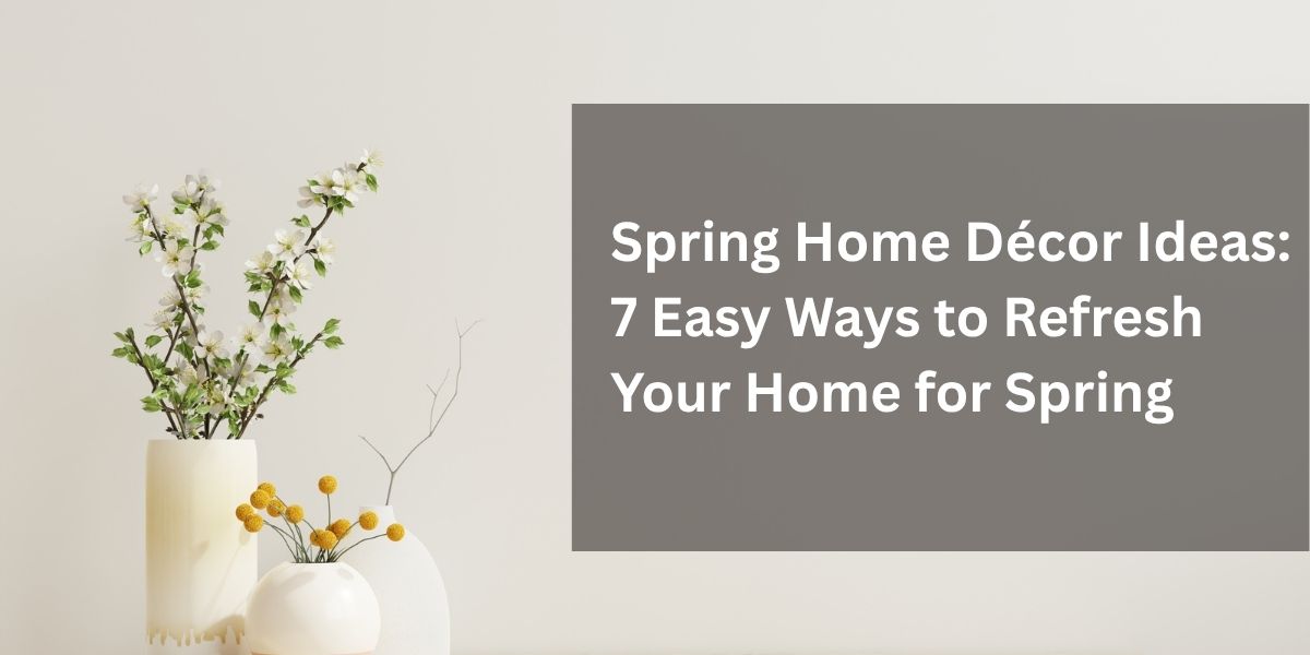 Spring Home Décor Ideas: 7 Easy Ways to Refresh Your Home for Spring