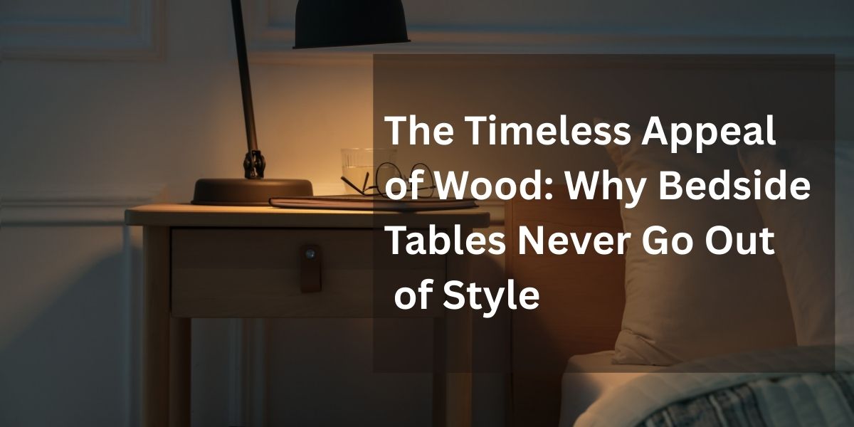 The Timeless Appeal of Wood: Why Bedside Tables Never Go Out of Style