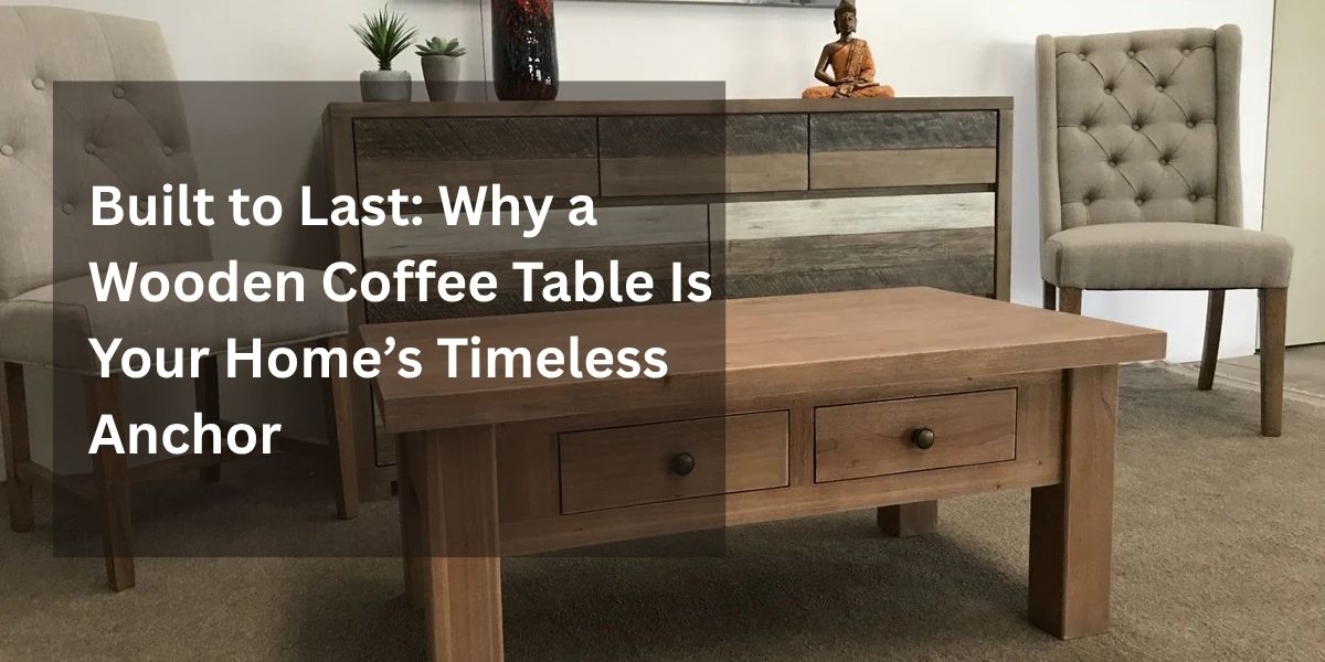 Built to Last: Why a Wooden Coffee Table Is Your Home’s Timeless Anchor