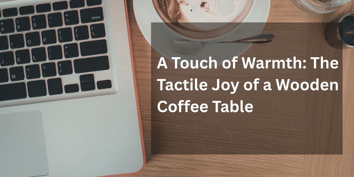 A Touch of Warmth: The Tactile Joy of a Wooden Coffee Table